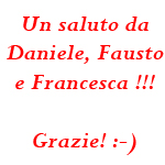 un saluto da Daniele, Fausto e Francesca!!! grazie! :-)